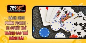Cách Chơi Phỏm 789BET - Bí Quyết Trở Thành Cao Thủ Đánh Bài